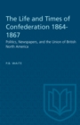 Image for Life and Times of Confederation 1864-1867: Politics, Newspapers, and the Union of British North America