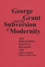 Image for George Grant and the Subversion of Modernity: Art, Philosophy, Religion, Politics and Education