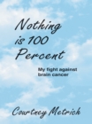 Image for Nothing Is 100 Percent: My Fight Against Brain Cancer