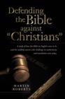Image for Defending the Bible Against Christians : A Study of How the Bible in English Came to Be and the Unlikely Sources Who Challenge Its Authenticity and Tra