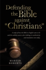 Image for Defending the Bible Against &amp;quot;Christians&amp;quote: A Study of How the Bible in English Came to Be and the Unlikely Sources Who Challenge Its Authenticity and Translation Even Today.