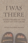Image for I Was There: Eyewitnesses at the Foot of the Cross