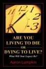 Image for Are You Living to Die Or Dying to Live?: What Will Your Legacy Be?