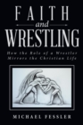 Image for Faith and Wrestling : How the Role of a Wrestler Mirrors the Christian Life