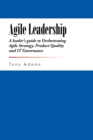 Image for Agile Leadership : A leader&#39;s guide to Orchestrating Agile Strategy, Product Quality and IT Governance