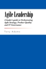 Image for Agile Leadership: A Leader&#39;S Guide to Orchestrating Agile Strategy, Product Quality and It Governance