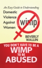 Image for You Don&#39;t Have to Be a Wimp to Be Abused: An Easy Guide to Understanding Domestic Violence Against Women