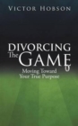 Image for Divorcing The Game : Moving Toward Your True Purpose