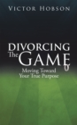 Image for Divorcing the Game: Moving Toward Your  True  Purpose