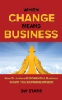 Image for When Change Means Business: How to Achieve Exponential Business Growth Thru 5 Change-Drivers