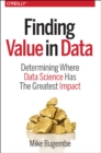 Image for Finding value in data  : determining where data science has the greatest impact