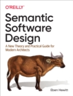 Image for Semantic Software Design: A New Theory and Practical Guide for Modern Architects