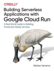 Image for Building serverless applications with Google Cloud Run  : a real-world guide to building production-ready services
