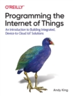 Image for Programming the Internet of Things  : an introduction to building integrated, device-to-cloud IoT solutions