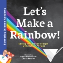 Image for Let&#39;s Make a Rainbow! : Seeing the Science of Light with Optical Physics