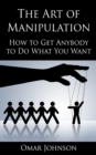 Image for The Art Of Manipulation : How to Get Anybody to Do What You Want