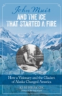 Image for John Muir and the ice that started a fire: how a visionary and the glaciers of Alaska changed America