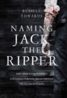 Image for Naming Jack the Ripper: new crime scene evidence, a stunning forensic breakthrough, the killer revealed