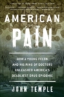 Image for American Pain : How a Young Felon and His Ring of Doctors Unleashed America&#39;s Deadliest Drug Epidemic