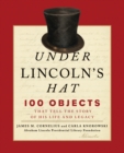 Image for Under Lincoln&#39;s hat: 100 objects that tell the story of his life and legacy