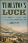 Image for Thornton&#39;s luck: how America almost lost the Mexican-American war