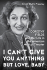 Image for I Can’t Give You Anything but Love, Baby : Dorothy Fields and Her Life in the American Musical Theater