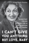 Image for I Can&#39;t Give You Anything but Love, Baby: Dorothy Fields and Her Life in the American Musical Theater