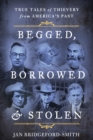 Image for Begged, borrowed, &amp; stolen  : true tales of thievery from America&#39;s past