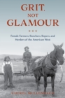 Image for Grit, not glamour  : female farmers, ranchers, ropers, and herders of the American West