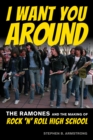 Image for I Want You Around: The Ramones and the Making of Rock &#39;N&#39; Roll High School