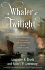 Image for A whaler at twilight  : a true account of whaling and redemption in the South Pacific
