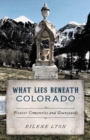Image for What Lies Beneath Colorado : Pioneer Cemeteries and Graveyards