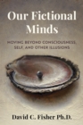 Image for Our Fictional Minds : Moving Beyond Consciousness, Self, and Other Illusions