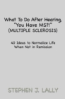 Image for What to Do After Hearing, &#39;&#39;You Have Ms?!&#39;&#39; (Multiple Sclerosis): 40 Ideas to Normalize Life When Not in Remission