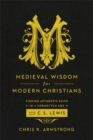 Image for Medieval wisdom for modern Christians: finding authentic faith in a forgotten age with C.S. Lewis