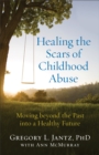 Image for Healing the Scars of Childhood Abuse: Moving beyond the Past into a Healthy Future