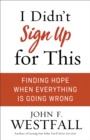 Image for I Didn&#39;t Sign Up for This: Finding Hope When Everything Is Going Wrong