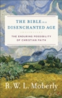 Image for The Bible in a disenchanted age: the enduring possibility of Christian faith