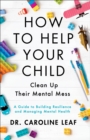 Image for How to Help Your Child Clean Up Their Mental Mess: A Guide to Building Resilience and Managing Mental Health