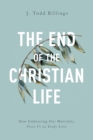 Image for The End of the Christian Life: How Embracing Our Mortality Frees Us to Truly Live