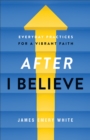 Image for After &quot;I Believe&quot;: Everyday Practices for a Vibrant Faith