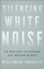 Image for Silencing White Noise: Six Practices to Overcome Our Inaction on Race