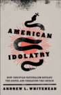 Image for American Idolatry: How Christian Nationalism Betrays the Gospel and Threatens the Church