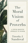 Image for The moral vision of Proverbs: a virtue-oriented approach to wisdom