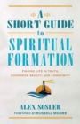 Image for A Short Guide to Spiritual Formation : Finding Life in Truth, Goodness, Beauty, and Community: Finding Life in Truth, Goodness, Beauty, and Community