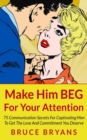 Image for Make Him BEG For Your Attention : 75 Communication Secrets For Captivating Men To Get The Love And Commitment You Deserve