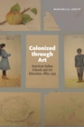 Image for Colonized through Art: American Indian Schools and Art Education, 1889-1915