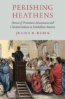 Image for Perishing Heathens : Stories of Protestant Missionaries and Christian Indians in Antebellum America