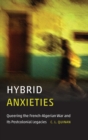 Image for Hybrid Anxieties : Queering the French-Algerian War and Its Postcolonial Legacies