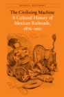 Image for The civilizing machine: a cultural history of Mexican railroads, 1876-1910